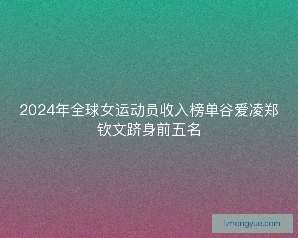 2024年全球女运动员收入榜单谷爱凌郑钦文跻身前五名