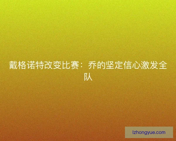 戴格诺特改变比赛：乔的坚定信心激发全队