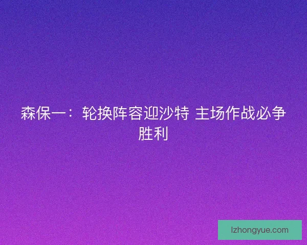 森保一：轮换阵容迎沙特 主场作战必争胜利