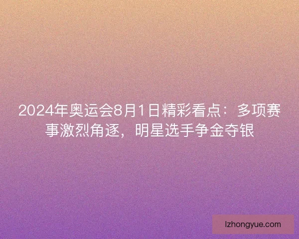 2024年奥运会8月1日精彩看点：多项赛事激烈角逐，明星选手争金夺银