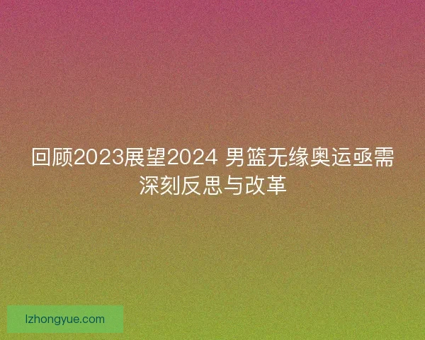 回顾2023展望2024 男篮无缘奥运亟需深刻反思与改革