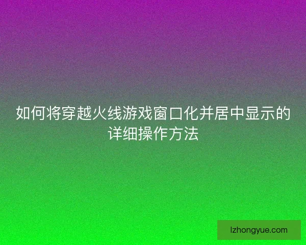 如何将穿越火线游戏窗口化并居中显示的详细操作方法