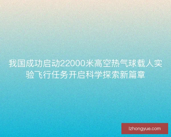 我国成功启动22000米高空热气球载人实验飞行任务开启科学探索新篇章