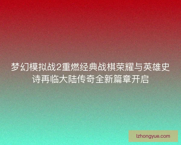 梦幻模拟战2重燃经典战棋荣耀与英雄史诗再临大陆传奇全新篇章开启