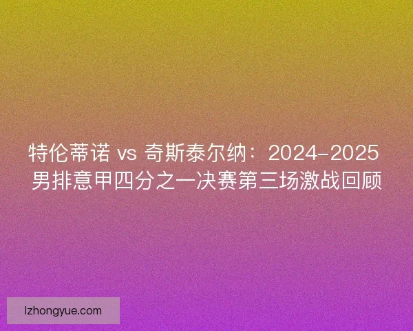特伦蒂诺 vs 奇斯泰尔纳：2024-2025 男排意甲四分之一决赛第三场激战回顾