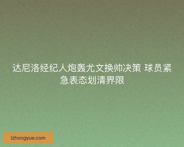 达尼洛经纪人炮轰尤文换帅决策 球员紧急表态划清界限