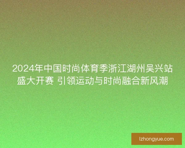 2024年中国时尚体育季浙江湖州吴兴站盛大开赛 引领运动与时尚融合新风潮