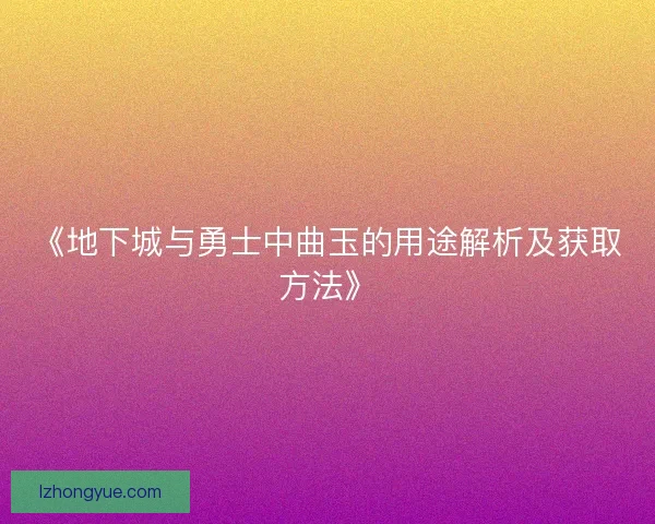 《地下城与勇士中曲玉的用途解析及获取方法》