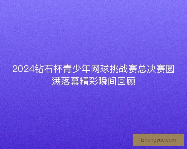 2024钻石杯青少年网球挑战赛总决赛圆满落幕精彩瞬间回顾