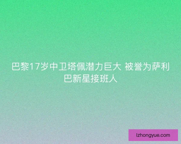 巴黎17岁中卫塔佩潜力巨大 被誉为萨利巴新星接班人