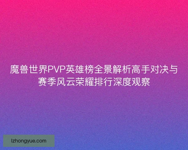 魔兽世界PVP英雄榜全景解析高手对决与赛季风云荣耀排行深度观察