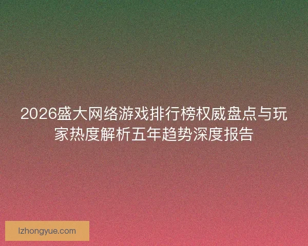 2026盛大网络游戏排行榜权威盘点与玩家热度解析五年趋势深度报告