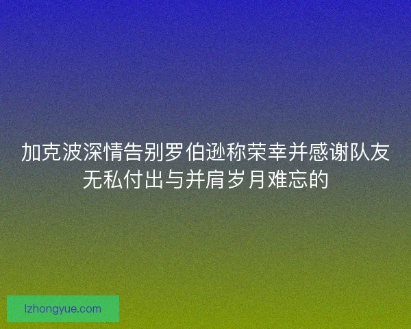 加克波深情告别罗伯逊称荣幸并感谢队友无私付出与并肩岁月难忘的