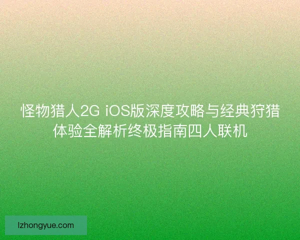 怪物猎人2G iOS版深度攻略与经典狩猎体验全解析终极指南四人联机