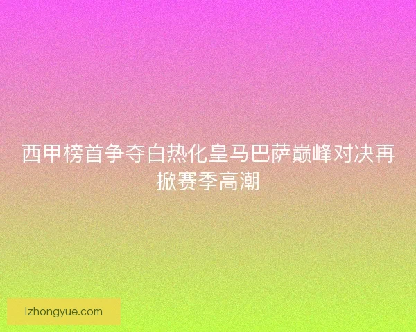 西甲榜首争夺白热化皇马巴萨巅峰对决再掀赛季高潮
