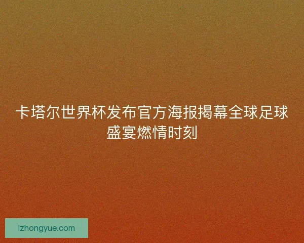 卡塔尔世界杯发布官方海报揭幕全球足球盛宴燃情时刻