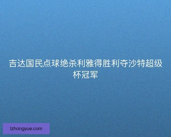 吉达国民点球绝杀利雅得胜利夺沙特超级杯冠军