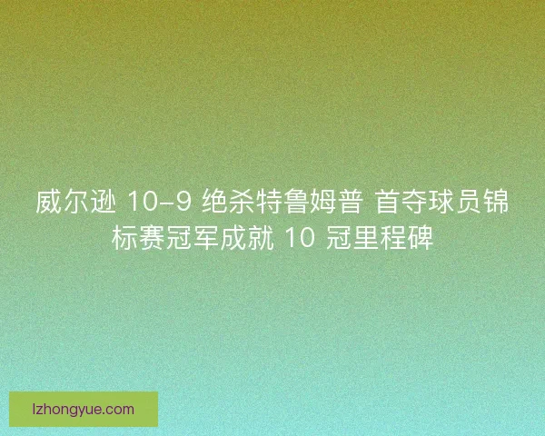 威尔逊 10-9 绝杀特鲁姆普 首夺球员锦标赛冠军成就 10 冠里程碑