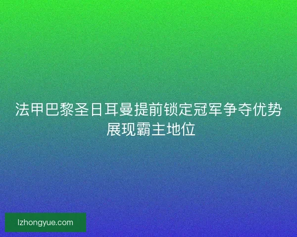 法甲巴黎圣日耳曼提前锁定冠军争夺优势 展现霸主地位