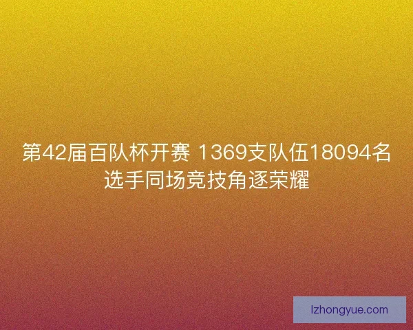 第42届百队杯开赛 1369支队伍18094名选手同场竞技角逐荣耀