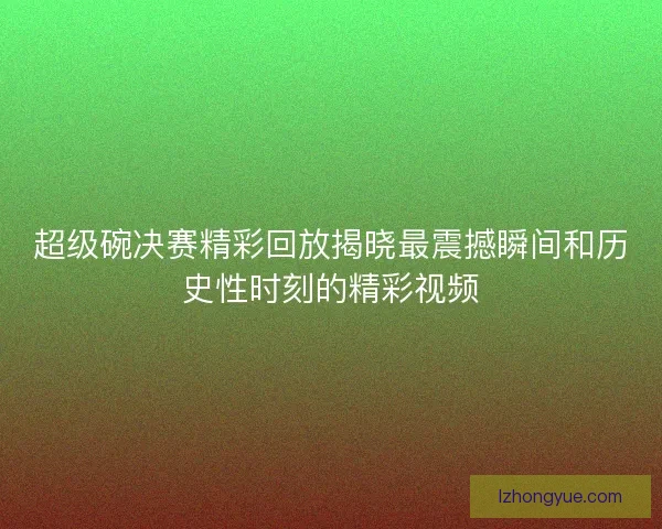 超级碗决赛精彩回放揭晓最震撼瞬间和历史性时刻的精彩视频