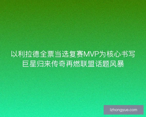 以利拉德全票当选复赛MVP为核心书写巨星归来传奇再燃联盟话题风暴