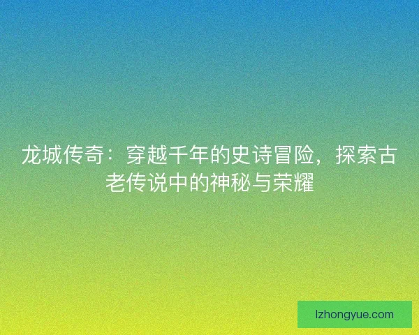 龙城传奇：穿越千年的史诗冒险，探索古老传说中的神秘与荣耀