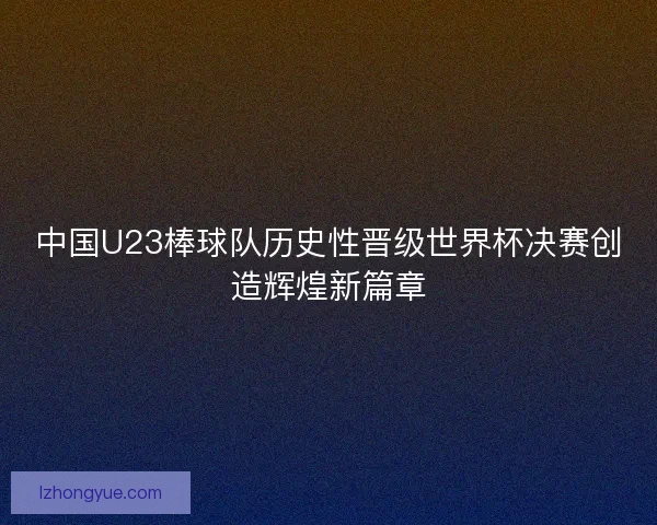 中国U23棒球队历史性晋级世界杯决赛创造辉煌新篇章