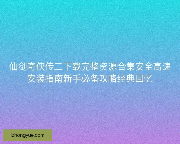 仙剑奇侠传二下载完整资源合集安全高速安装指南新手必备攻略经典回忆 仙剑奇侠传二下载完整资源合集安全高速安装指南新手必备攻略经典回忆