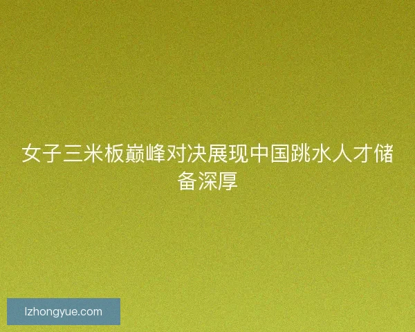 女子三米板巅峰对决展现中国跳水人才储备深厚