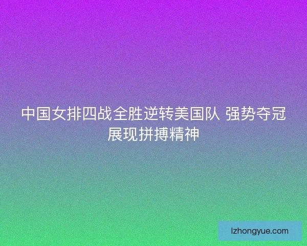 中国女排四战全胜逆转美国队 强势夺冠展现拼搏精神