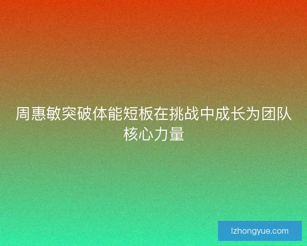 周惠敏突破体能短板在挑战中成长为团队核心力量