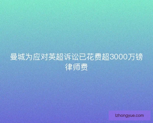 曼城为应对英超诉讼已花费超3000万镑律师费