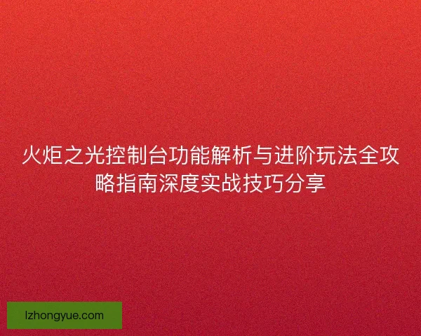 火炬之光控制台功能解析与进阶玩法全攻略指南深度实战技巧分享
