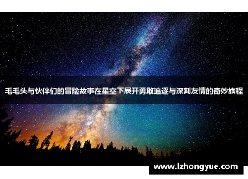 毛毛头与伙伴们的冒险故事在星空下展开勇敢追逐与深刻友情的奇妙旅程